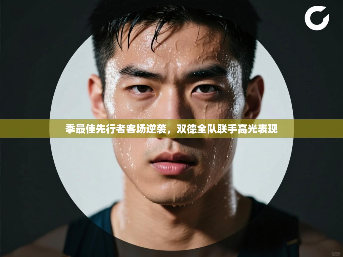 季最佳先行者客场逆袭,双德全队联手高光表现 第2张